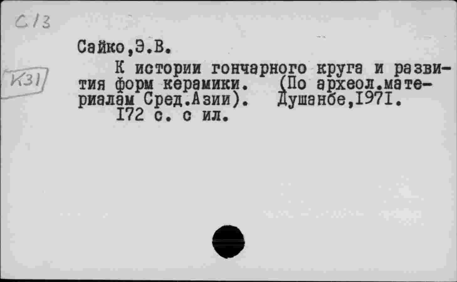 ﻿Сайко,Э.В.
К истории гончарного круга и разни тия форм керамики. (По археол.материалам Сред.Азии). Душанбе,1971.
172 с. о ил.